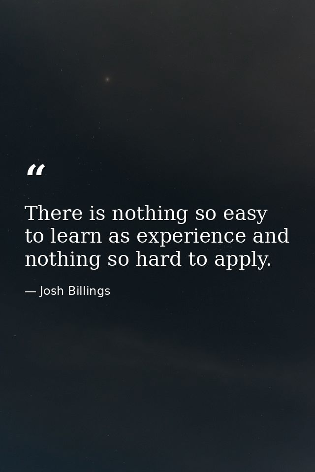 There is nothing so easy to learn as experience and nothing so hard to apply. — Josh Billings