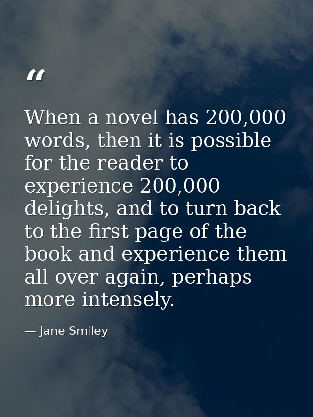 When a novel has 200,000 words, then it is possible for the reader to experience 200,000 delights, and to turn back to t — Jane Smiley