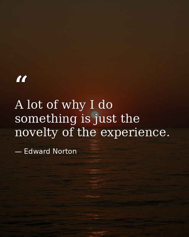 A lot of why I do something is just the novelty of the experience. — Edward Norton