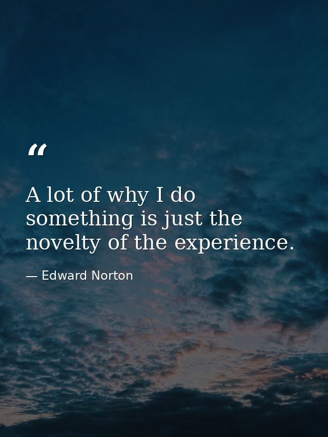 A lot of why I do something is just the novelty of the experience. — Edward Norton