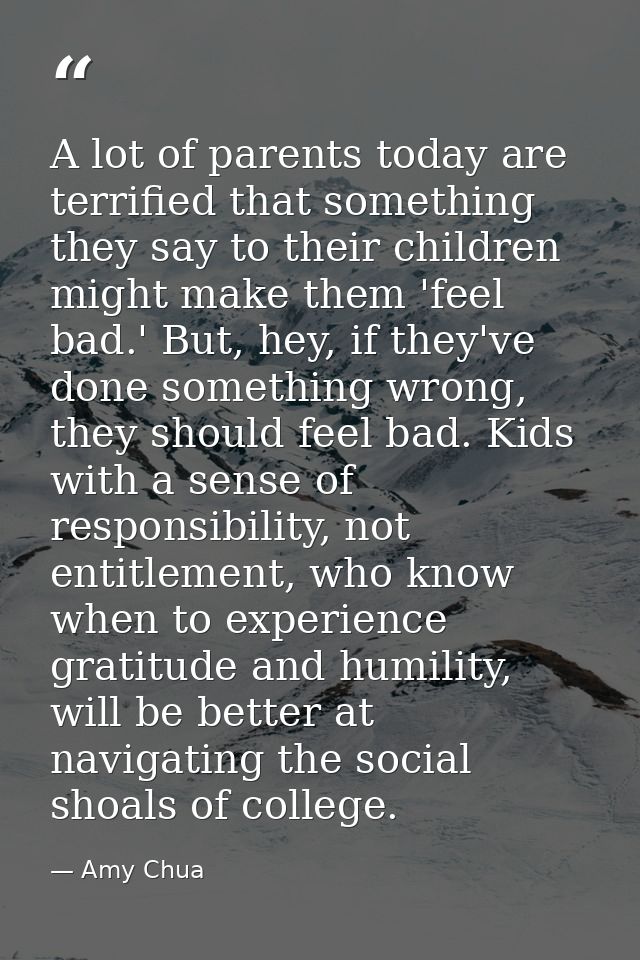 A lot of parents today are terrified that something they say to their children might make them 'feel bad.' But, hey, if  — Amy Chua