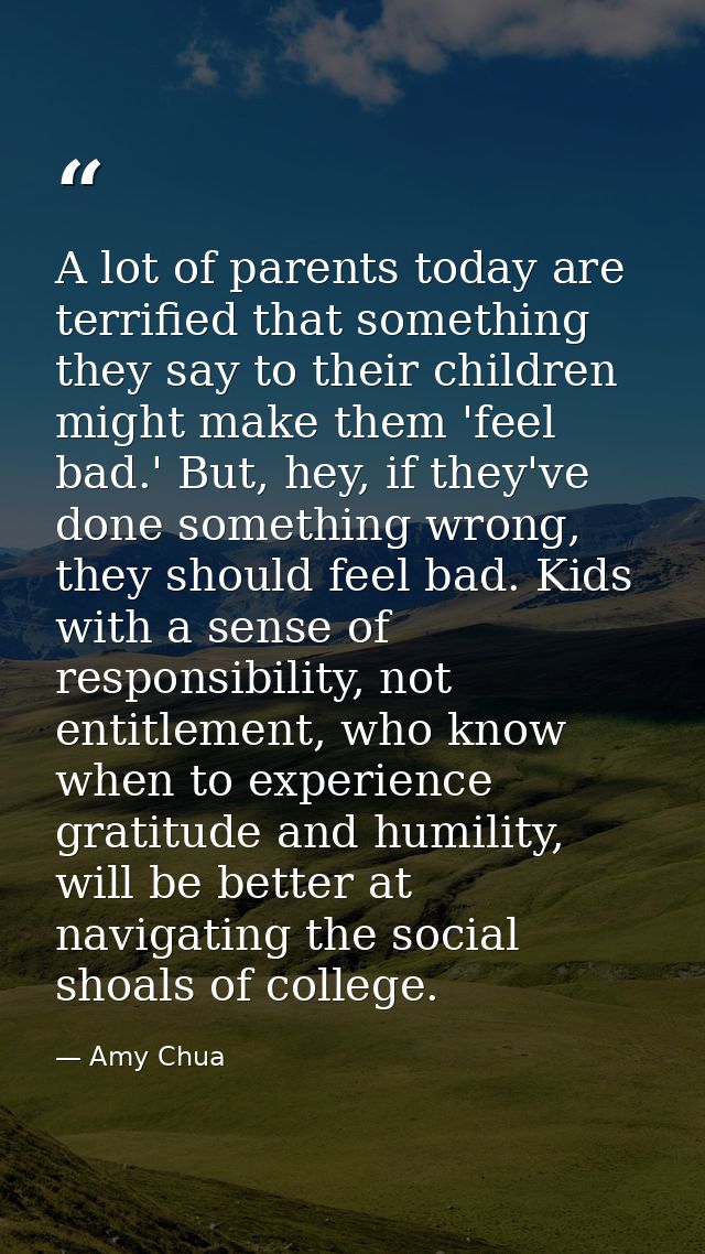 A lot of parents today are terrified that something they say to their children might make them 'feel bad.' But, hey, if  — Amy Chua