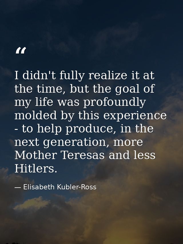 I didn't fully realize it at the time, but the goal of my life was profoundly molded by this experience - to help produc — Elisabeth Kubler-Ross
