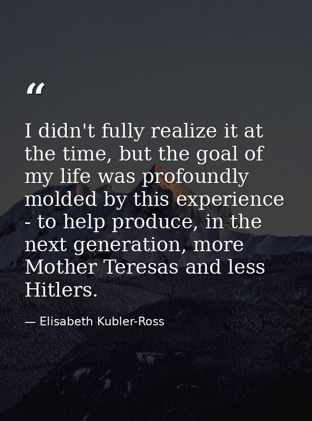 I didn't fully realize it at the time, but the goal of my life was profoundly molded by this experience - to help produc — Elisabeth Kubler-Ross