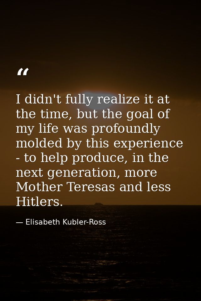 I didn't fully realize it at the time, but the goal of my life was profoundly molded by this experience - to help produc — Elisabeth Kubler-Ross
