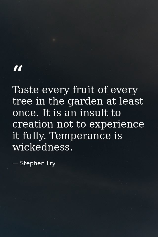 Taste every fruit of every tree in the garden at least once. It is an insult to creation not to experience it fully. Tem — Stephen Fry