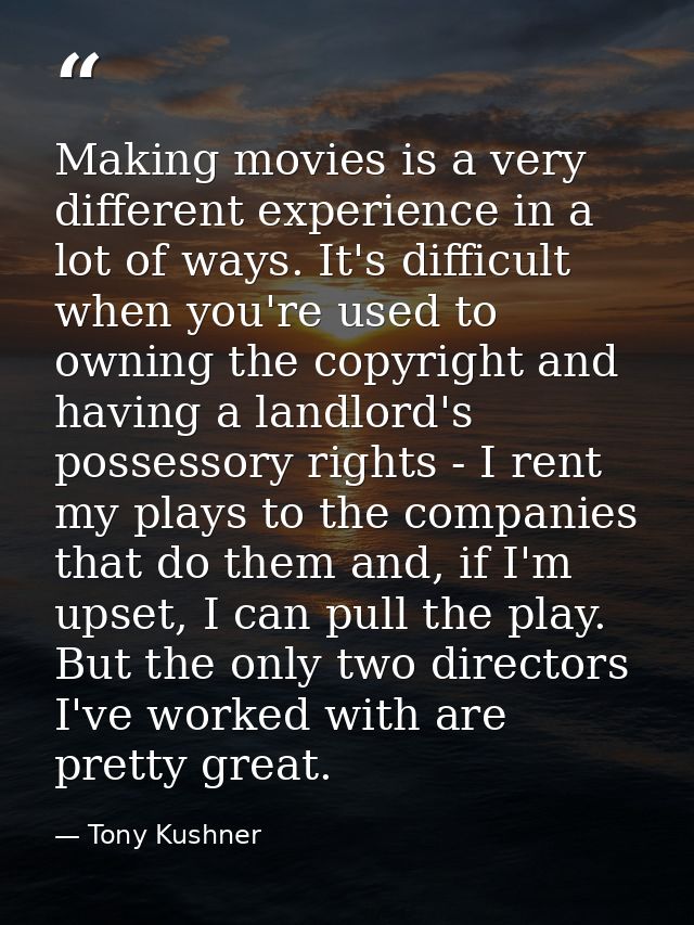 Making movies is a very different experience in a lot of ways. It's difficult when you're used to owning the copyright a — Tony Kushner