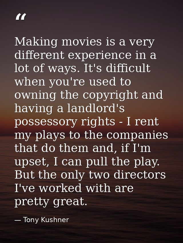 Making movies is a very different experience in a lot of ways. It's difficult when you're used to owning the copyright a — Tony Kushner