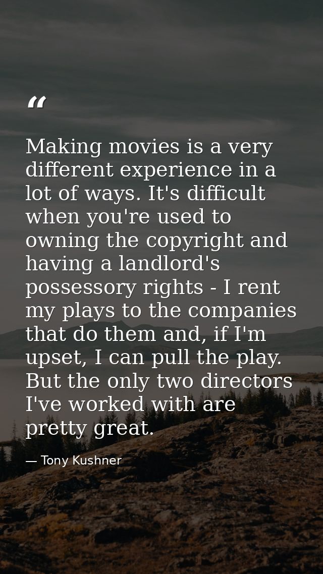 Making movies is a very different experience in a lot of ways. It's difficult when you're used to owning the copyright a — Tony Kushner