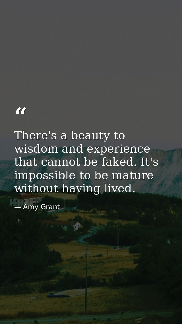 There's a beauty to wisdom and experience that cannot be faked. It's impossible to be mature without having lived. — Amy Grant