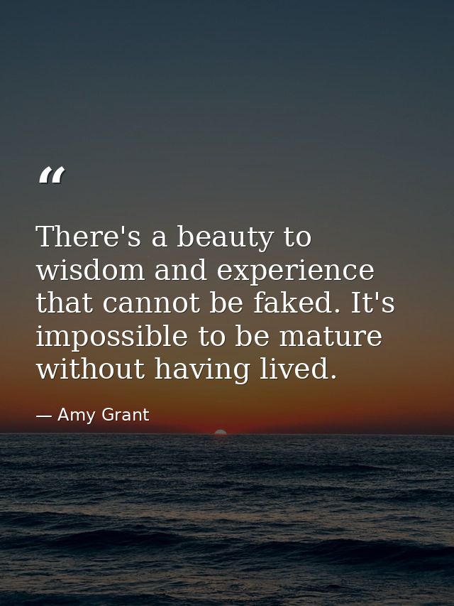 There's a beauty to wisdom and experience that cannot be faked. It's impossible to be mature without having lived. — Amy Grant