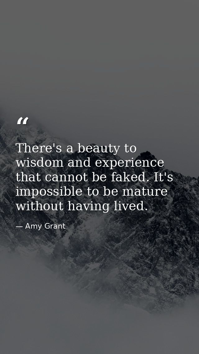 There's a beauty to wisdom and experience that cannot be faked. It's impossible to be mature without having lived. — Amy Grant