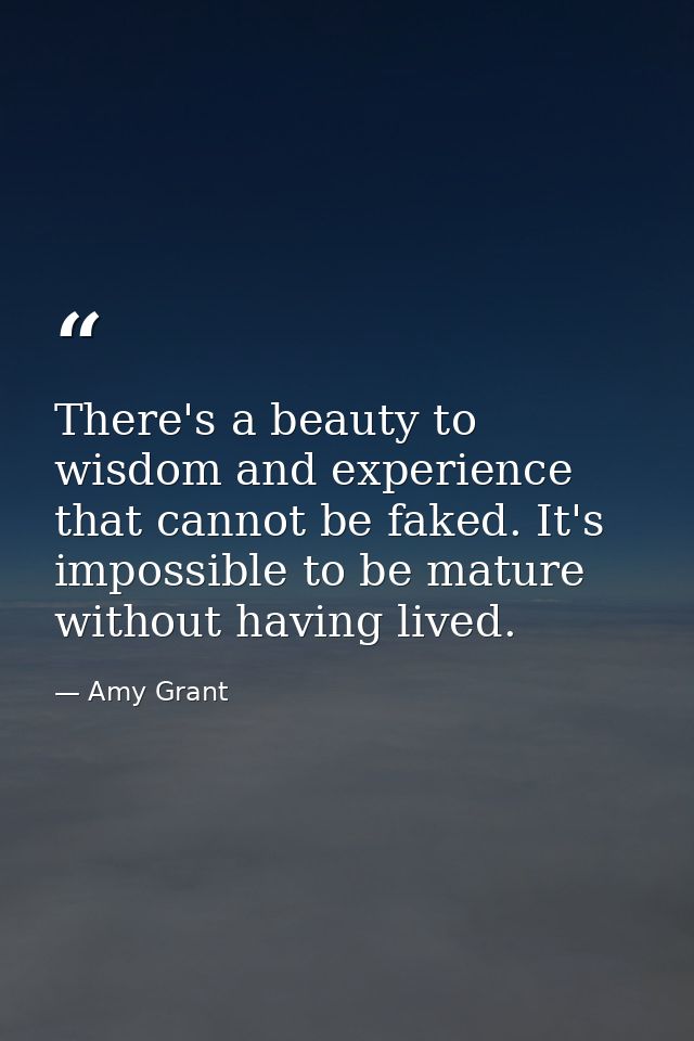 There's a beauty to wisdom and experience that cannot be faked. It's impossible to be mature without having lived. — Amy Grant