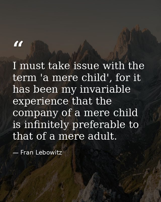I must take issue with the term 'a mere child', for it has been my invariable experience that the company of a mere chil — Fran Lebowitz