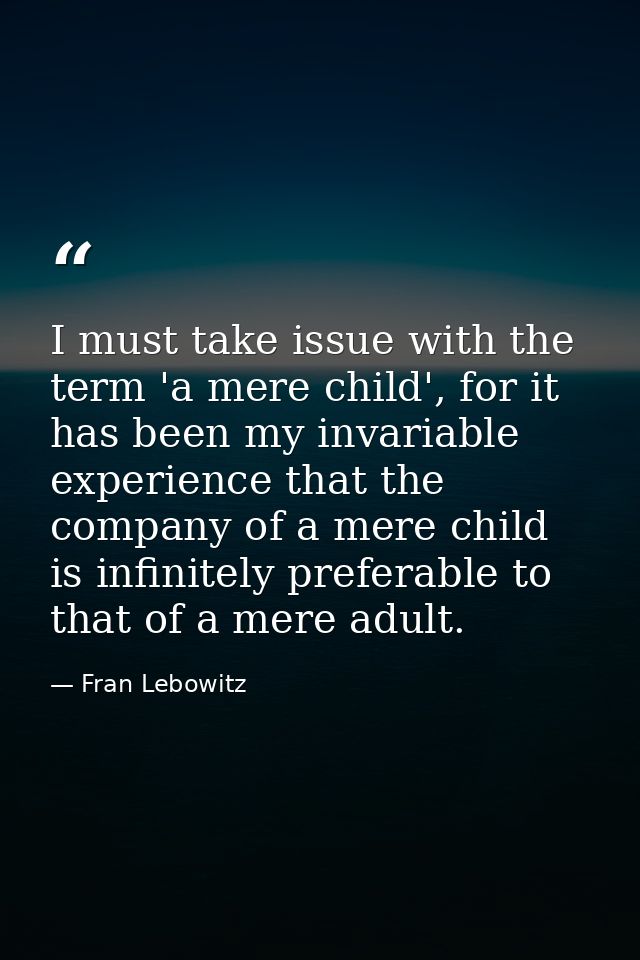 I must take issue with the term 'a mere child', for it has been my invariable experience that the company of a mere chil — Fran Lebowitz