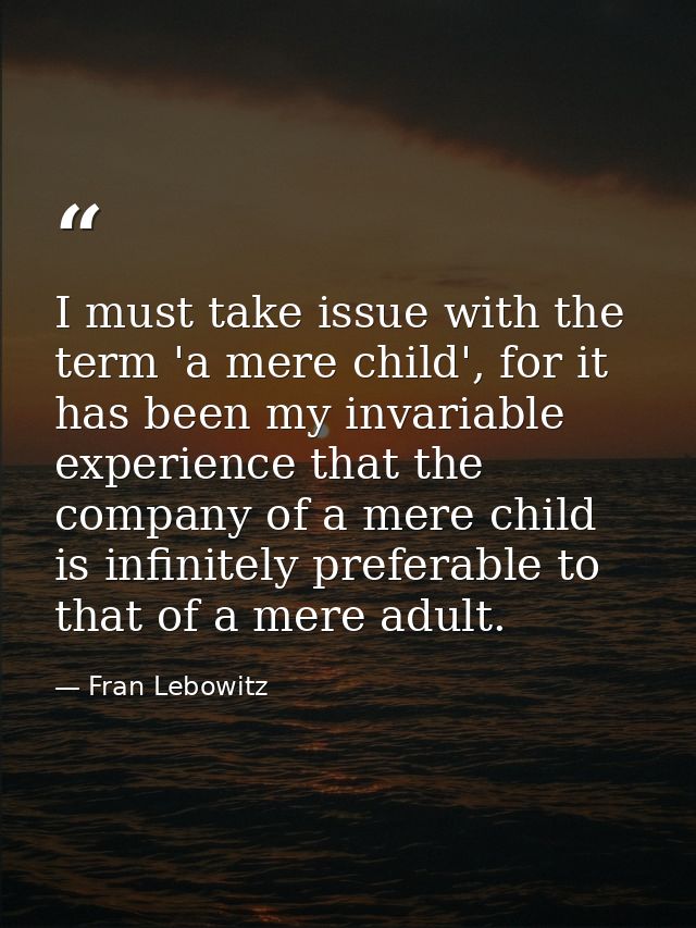 I must take issue with the term 'a mere child', for it has been my invariable experience that the company of a mere chil — Fran Lebowitz