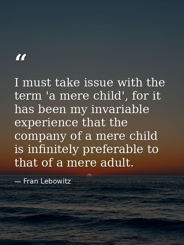 I must take issue with the term 'a mere child', for it has been my invariable experience that the company of a mere chil — Fran Lebowitz