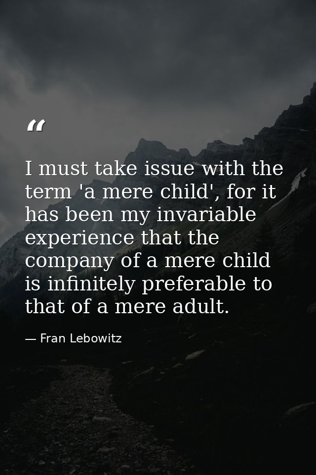 I must take issue with the term 'a mere child', for it has been my invariable experience that the company of a mere chil — Fran Lebowitz
