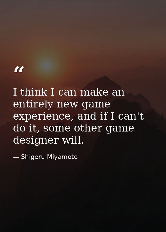 I think I can make an entirely new game experience, and if I can't do it, some other game designer will. — Shigeru Miyamoto