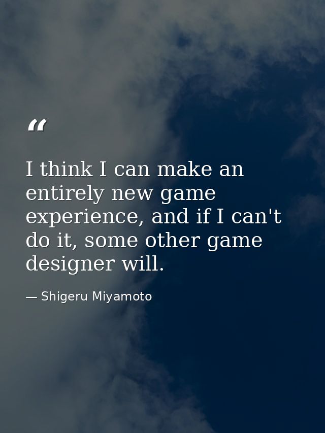 I think I can make an entirely new game experience, and if I can't do it, some other game designer will. — Shigeru Miyamoto