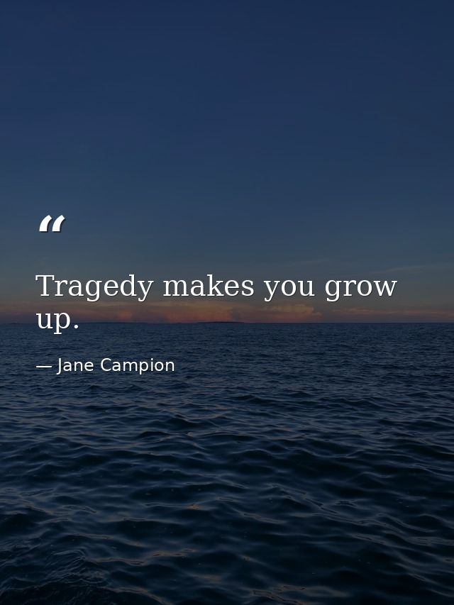 Tragedy makes you grow up. — Jane Campion