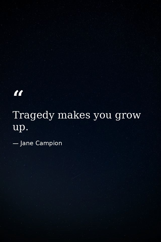 Tragedy makes you grow up. — Jane Campion