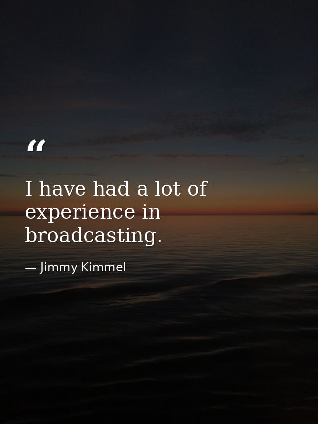 I have had a lot of experience in broadcasting. — Jimmy Kimmel
