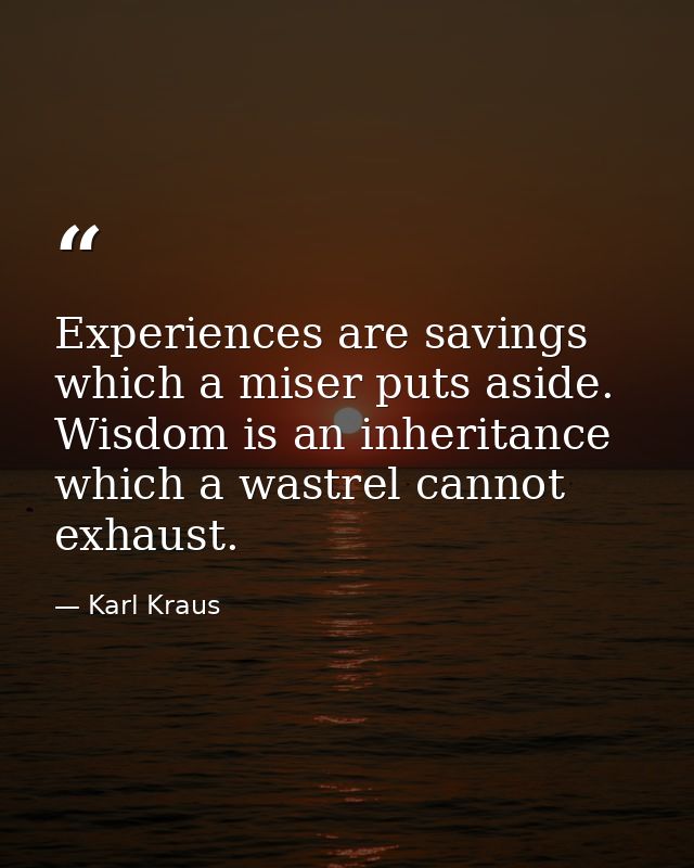 Experiences are savings which a miser puts aside. Wisdom is an inheritance which a wastrel cannot exhaust. — Karl Kraus