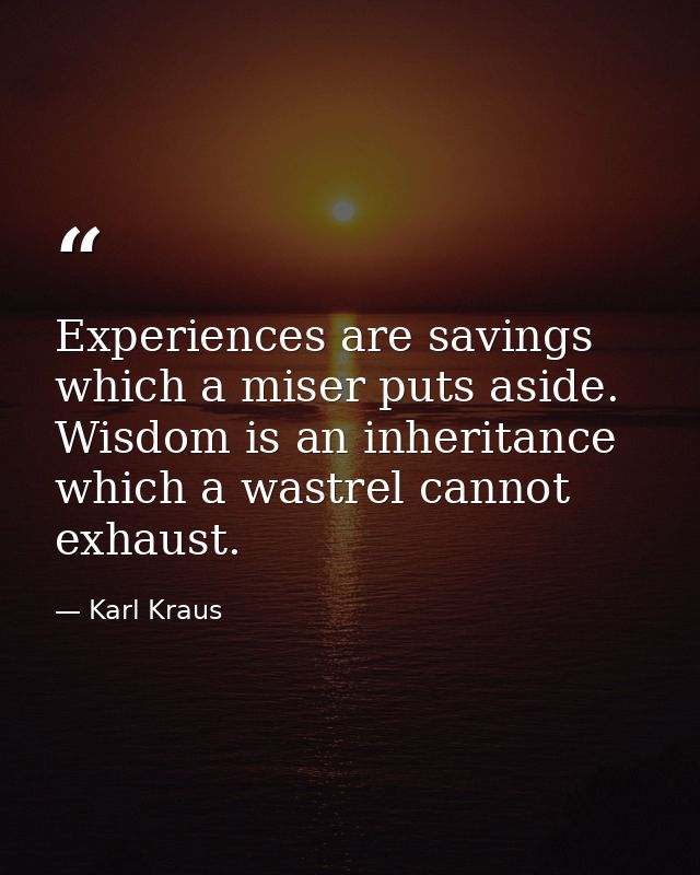 Experiences are savings which a miser puts aside. Wisdom is an inheritance which a wastrel cannot exhaust. — Karl Kraus