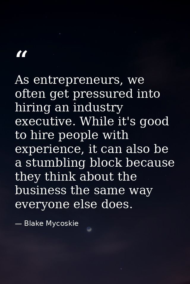 As entrepreneurs, we often get pressured into hiring an industry executive. While it's good to hire people with experien — Blake Mycoskie