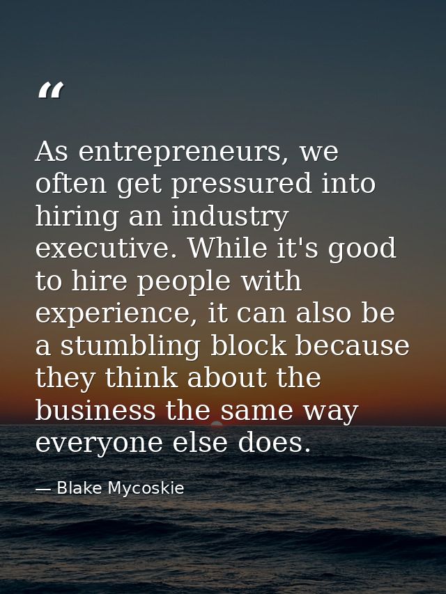 As entrepreneurs, we often get pressured into hiring an industry executive. While it's good to hire people with experien — Blake Mycoskie