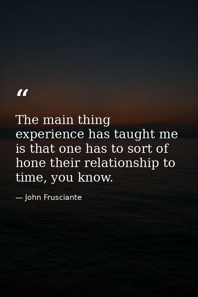 The main thing experience has taught me is that one has to sort of hone their relationship to time, you know. — John Frusciante