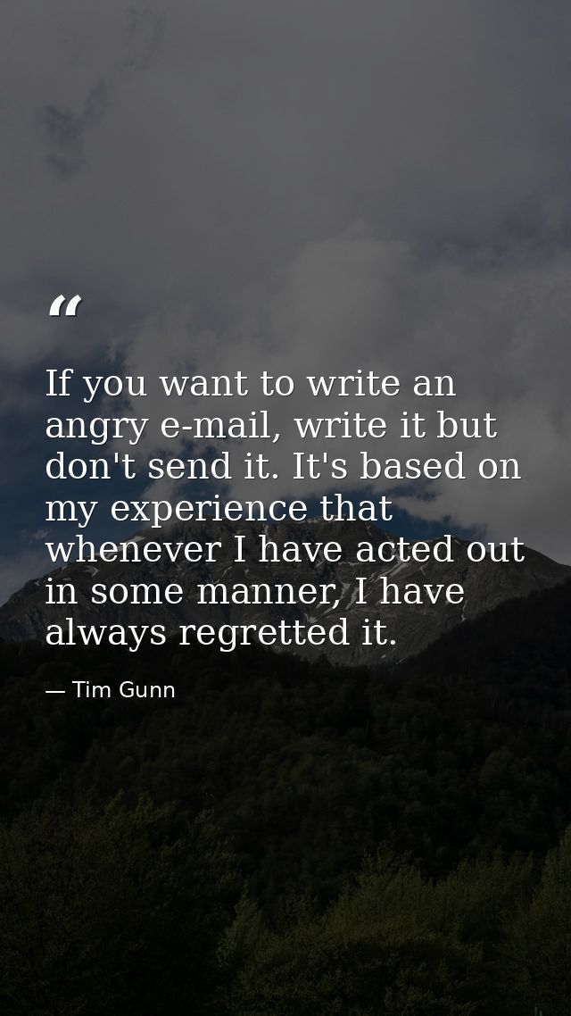 If you want to write an angry e-mail, write it but don't send it. It's based on my experience that whenever I have acted — Tim Gunn