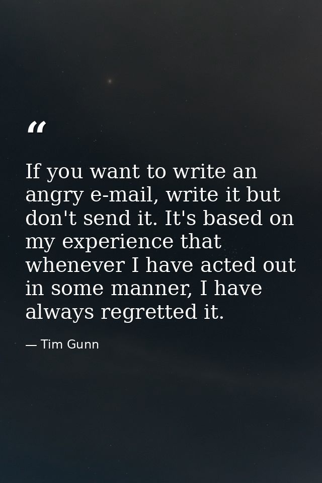 If you want to write an angry e-mail, write it but don't send it. It's based on my experience that whenever I have acted — Tim Gunn