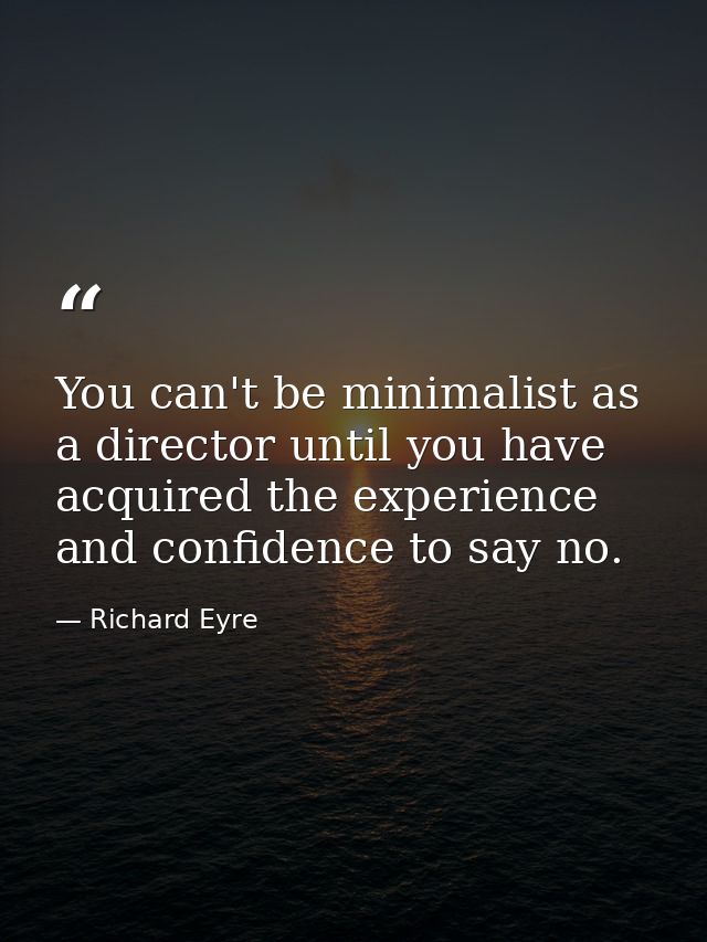 You can't be minimalist as a director until you have acquired the experience and confidence to say no. — Richard Eyre
