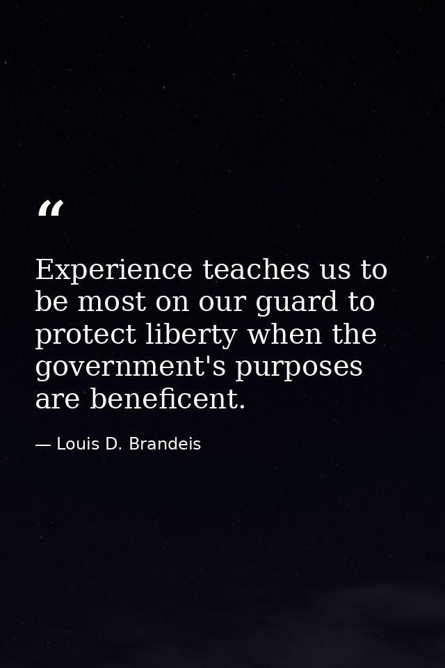 Experience teaches us to be most on our guard to protect liberty when the government's purposes are beneficent. — Louis D. Brandeis