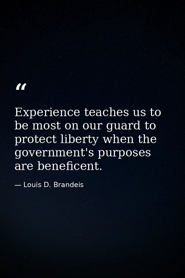 Experience teaches us to be most on our guard to protect liberty when the government's purposes are beneficent. — Louis D. Brandeis