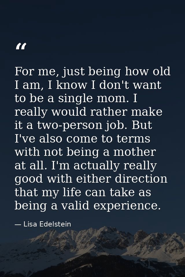 For me, just being how old I am, I know I don't want to be a single mom. I really would rather make it a two-person job. — Lisa Edelstein