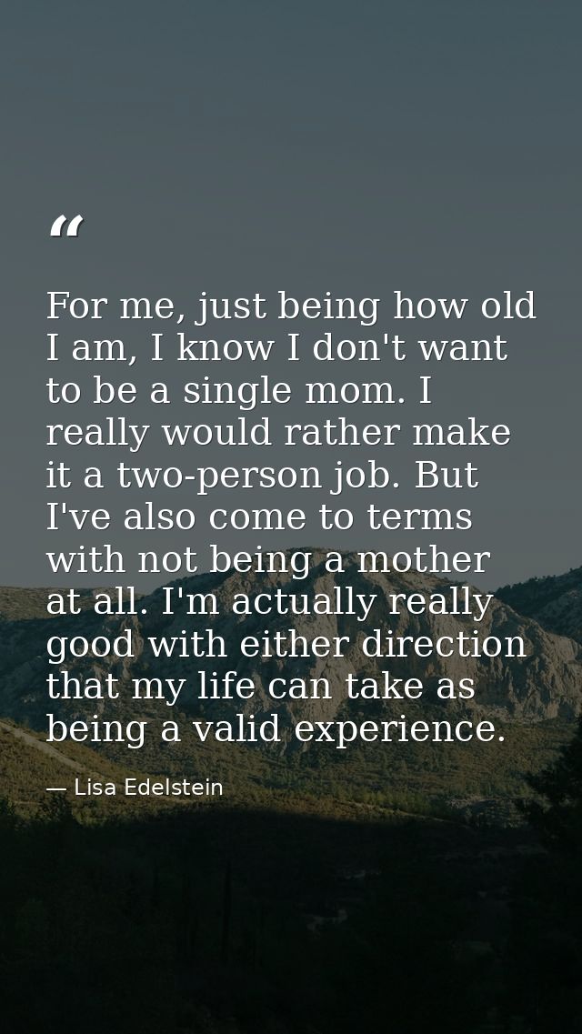 For me, just being how old I am, I know I don't want to be a single mom. I really would rather make it a two-person job. — Lisa Edelstein