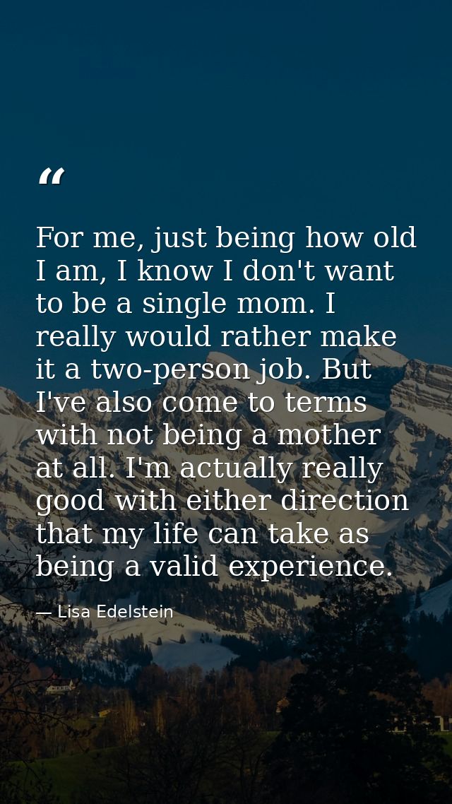 For me, just being how old I am, I know I don't want to be a single mom. I really would rather make it a two-person job. — Lisa Edelstein
