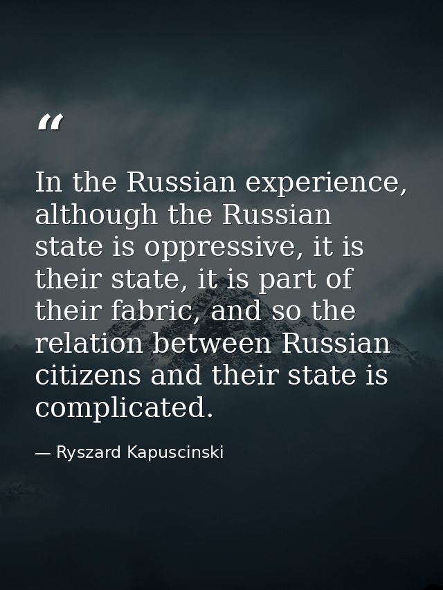 In the Russian experience, although the Russian state is oppressive, it is their state, it is part of their fabric, and  — Ryszard Kapuscinski