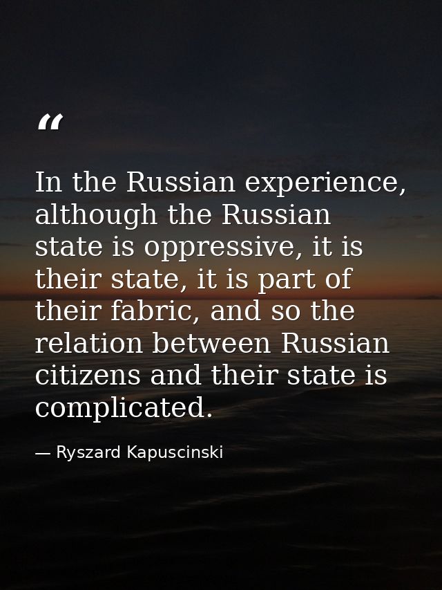 In the Russian experience, although the Russian state is oppressive, it is their state, it is part of their fabric, and  — Ryszard Kapuscinski