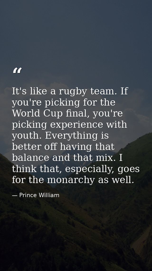 It's like a rugby team. If you're picking for the World Cup final, you're picking experience with youth. Everything is b — Prince William