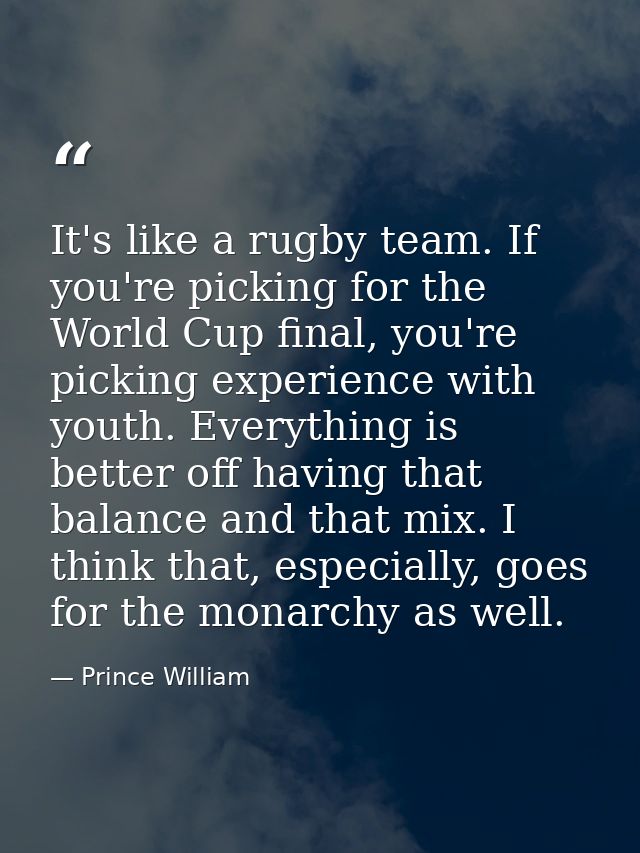It's like a rugby team. If you're picking for the World Cup final, you're picking experience with youth. Everything is b — Prince William