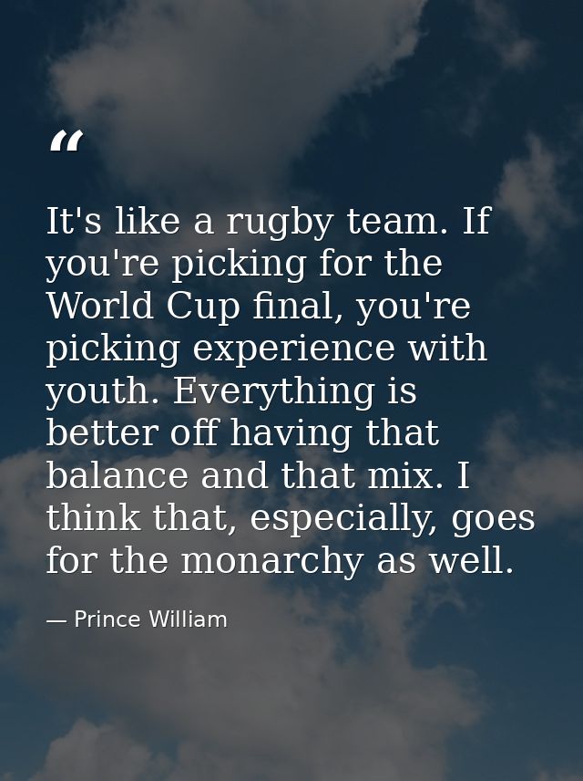 It's like a rugby team. If you're picking for the World Cup final, you're picking experience with youth. Everything is b — Prince William
