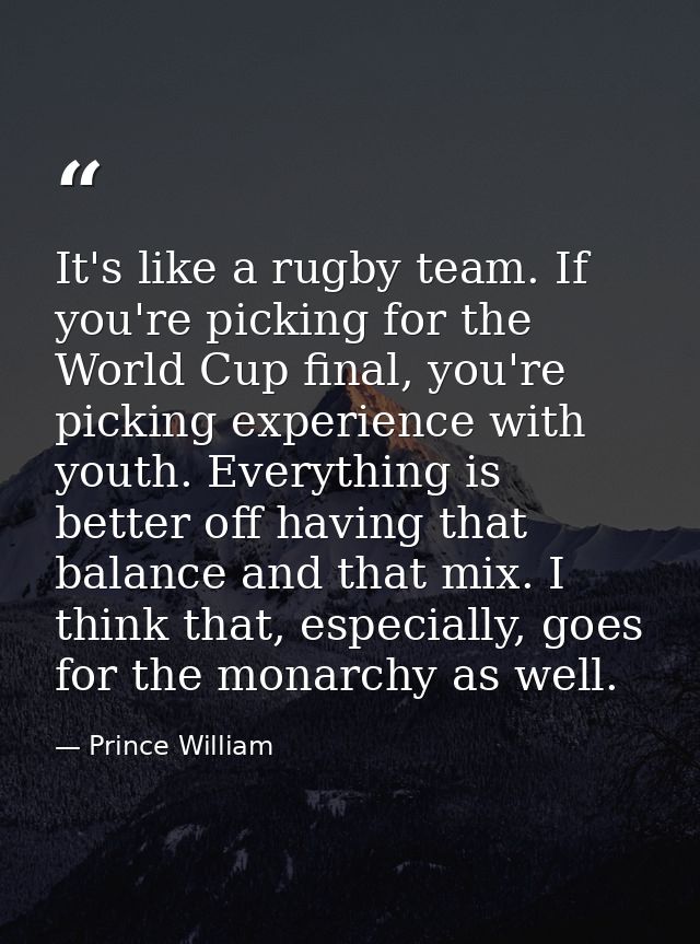 It's like a rugby team. If you're picking for the World Cup final, you're picking experience with youth. Everything is b — Prince William