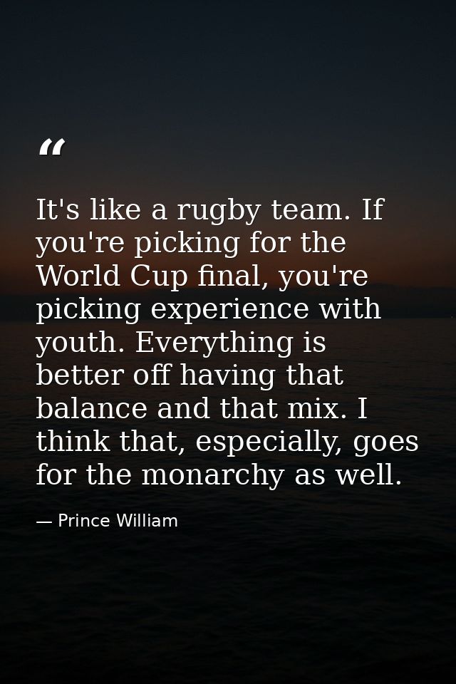 It's like a rugby team. If you're picking for the World Cup final, you're picking experience with youth. Everything is b — Prince William