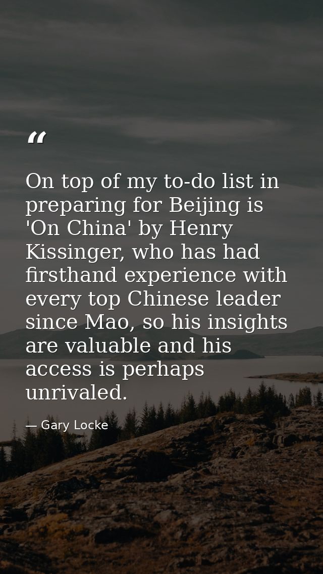 On top of my to-do list in preparing for Beijing is 'On China' by Henry Kissinger, who has had firsthand experience with — Gary Locke