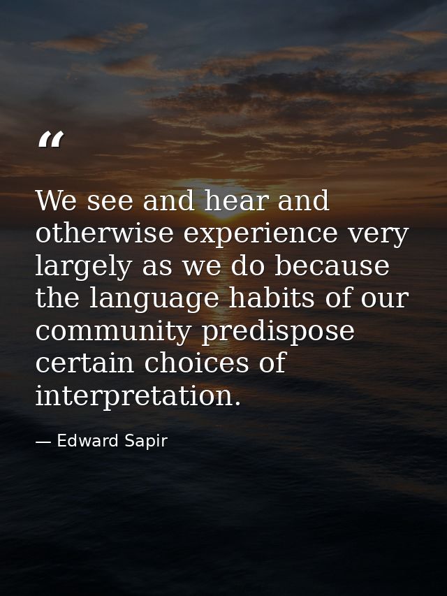 We see and hear and otherwise experience very largely as we do because the language habits of our community predispose c — Edward Sapir
