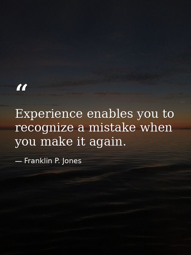 Experience enables you to recognize a mistake when you make it again. — Franklin P. Jones